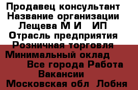 Продавец-консультант › Название организации ­ Лещева М.И., ИП › Отрасль предприятия ­ Розничная торговля › Минимальный оклад ­ 15 000 - Все города Работа » Вакансии   . Московская обл.,Лобня г.